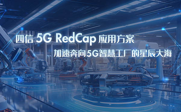 四信5G RedCap应用方案，加速奔向5G智慧工厂星辰大海